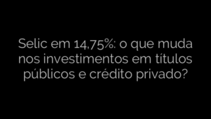 ​Selic em 14,75%: o que muda nos investimentos em títulos públicos e crédito privado? 